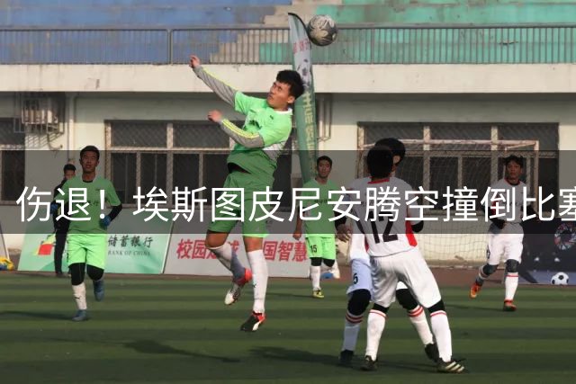 伤退！埃斯图皮尼安腾空撞倒比塞克染黄，后者被队友搀扶下场