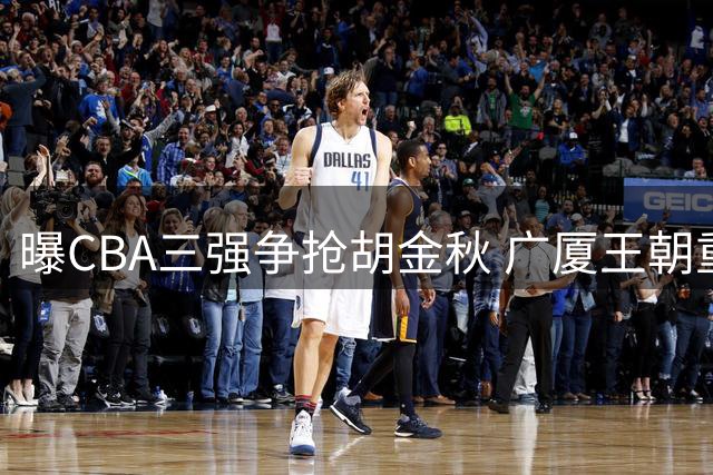 曝CBA三强争抢胡金秋 广厦王朝重建或放行核心内线