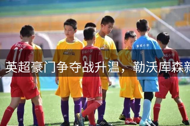 英超豪门争夺战升温，勒沃库森新星波库或即将转会